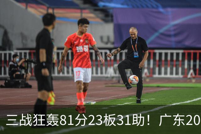 三战狂轰81分23板31助！广东20岁天才后卫疯狂崛起，他能成下一个徐杰吗？