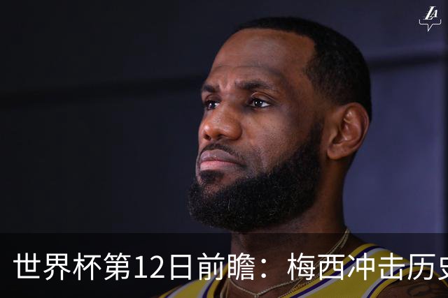 世界杯第12日前瞻：梅西冲击历史第一人 姆皇哈神双雄争连胜